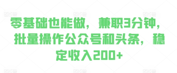 零基础也能做，兼职3分钟，批量操作公众号和头条，稳定收入200+ - 163资源网-163资源网