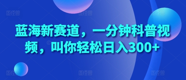 蓝海新赛道，一分钟科普视频，叫你轻松日入300+【揭秘】 - 163资源网-163资源网