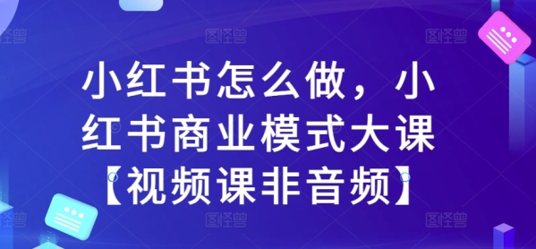 小红书怎么做，小红书商业模式大课【视频课非音频】 - 163资源网-163资源网