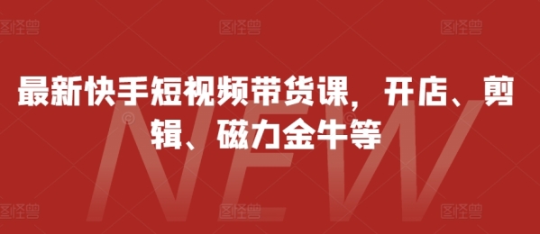 最新快手短视频带货课，开店、剪辑、磁力金牛等 - 163资源网-163资源网