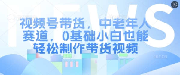 视频号带货，中老年人赛道，0基础小白也能轻松制作带货视频 - 163资源网-163资源网