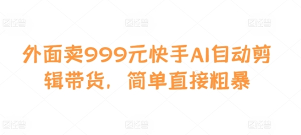 外面卖999元快手AI自动剪辑带货，简单直接粗暴 - 163资源网-163资源网