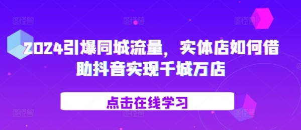 2024引爆同城流量，​实体店如何借助抖音实现千城万店 - 163资源网-163资源网