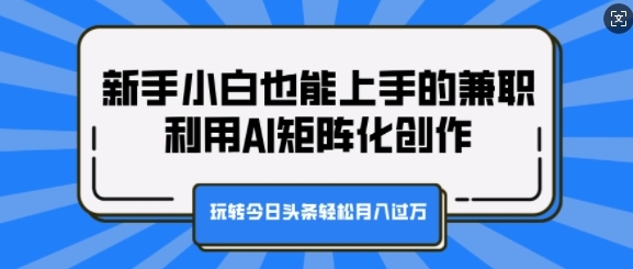 新手小白也能上手的兼职，利用AI矩阵化创作，玩转今日头条轻松月入过W - 163资源网-163资源网