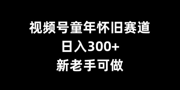 视频号童年怀旧赛道，日入300+，新老手可做【揭秘】 - 163资源网-163资源网