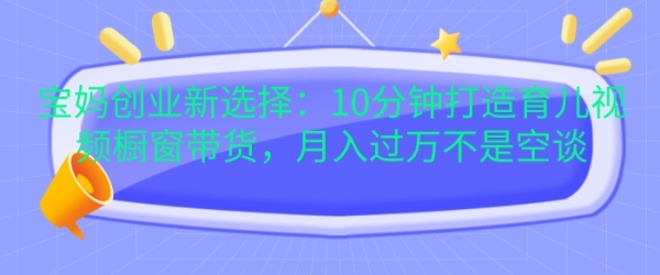 宝妈创业新选择：10分钟打造育儿视频橱窗带货，月入过W不是空谈【揭秘】 - 163资源网-163资源网