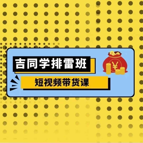 吉同学排雷班短视频带货课，零基础·详解流量成果 - 163资源网-163资源网