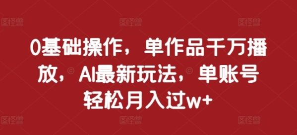 0基础操作，单作品千万播放，AI最新玩法，单账号轻松月入过w+【揭秘】 - 163资源网-163资源网