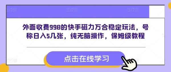 外面收费998的快手磁力万合稳定玩法，号称日入5几张，纯无脑操作，保姆级教程 - 163资源网-163资源网