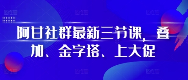 阿甘社群最新三节课，叠加、金字塔、上大促 - 163资源网-163资源网