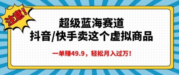 超级蓝海赛道，抖音快手卖这个虚拟商品，一单挣49.9，轻松月入过万 - 163资源网-163资源网