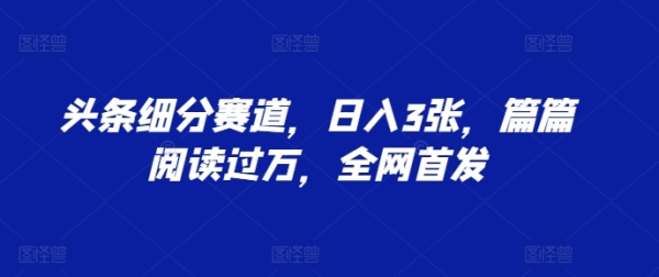 头条细分赛道，日入3张，篇篇阅读过万，全网首发 - 163资源网-163资源网