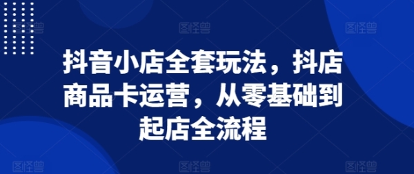 抖音小店全套玩法，抖店商品卡运营，从零基础到起店全流程 - 163资源网-163资源网