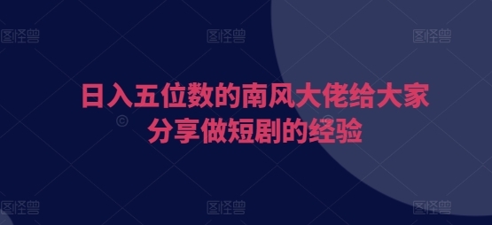 日入五位数的南风大佬给大家分享做短剧的经验 - 163资源网-163资源网