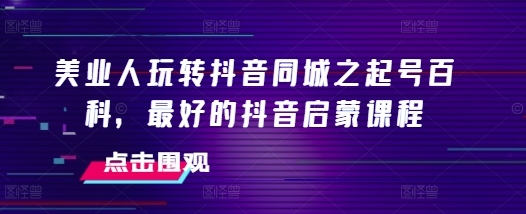 美业人玩转抖音同城之起号百科，最好的抖音启蒙课程 - 163资源网-163资源网