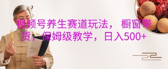 视频号养生赛道玩法， 橱窗带货，保姆级教学，日入5张 - 163资源网-163资源网