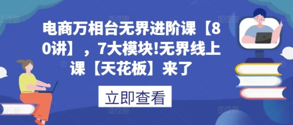 电商万相台无界进阶课【80讲】，7大模块!无界线上课【天花板】来了 - 163资源网-163资源网