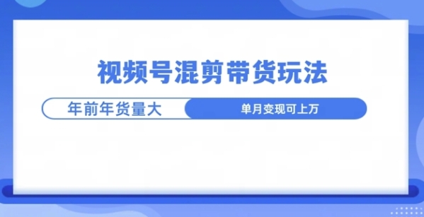 视频号混剪带货玩法，年前流量大，赶紧布局 - 163资源网-163资源网