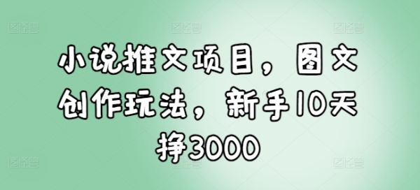 小说推文项目，图文创作玩法，新手10天挣3000 - 163资源网-163资源网