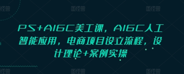 PS+AIGC美工课，AIGC人工智能应用，电商项目设立流程，设计理论+案例实操 - 163资源网-163资源网