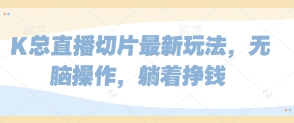 K总直播切片最新玩法，无脑操作，躺着挣钱 - 163资源网-163资源网