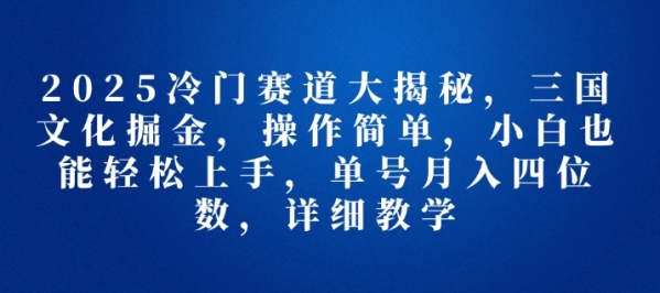 2025冷门赛道大揭秘，三国文化掘金，操作简单，小白也能轻松上手，单号月入四位数，详细教学 - 163资源网-163资源网