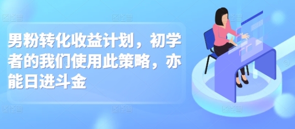 男粉转化收益计划，初学者的我们使用此策略，亦能日进斗金 - 163资源网-163资源网