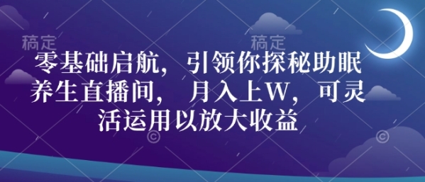 零基础启航，引领你探秘助眠养生直播间， 月入上W，可灵活运用以放大收益 - 163资源网-163资源网