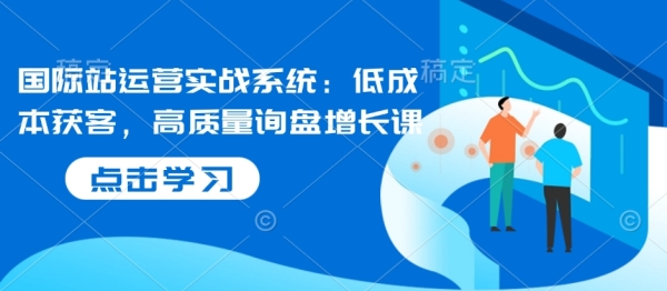 国际站运营实战系统：低成本获客，高质量询盘增长课 - 163资源网-163资源网