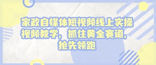 家政自媒体短视频线上实操视频教学，抓住黄金赛道，抢先领跑! - 163资源网-163资源网