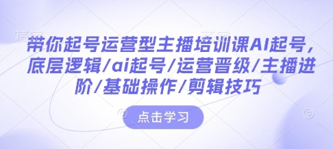 带你起号运营型主播培训课AI起号，底层逻辑/ai起号/运营晋级/主播进阶/基础操作/剪辑技巧 - 163资源网-163资源网