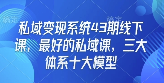 私域变现系统43期线下课，最好的私域课，三大体系十大模型 - 163资源网-163资源网