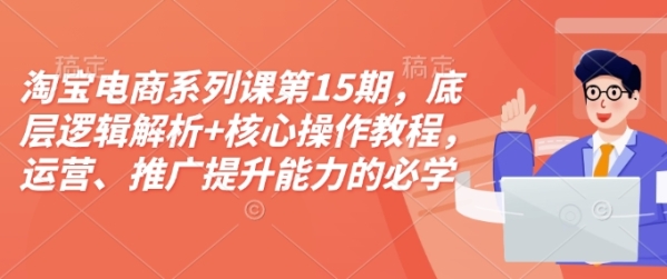 淘宝开店教程淘宝电商系列课第15期，底层逻辑解析+核心操作教程，运营、推广提升能力的必学课程+配 - 163资源网-163资源网