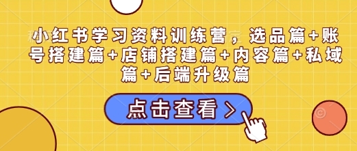 小红书学习资料训练营，选品篇+账号搭建篇+店铺搭建篇+内容篇+私域篇+后端升级篇 - 163资源网-163资源网