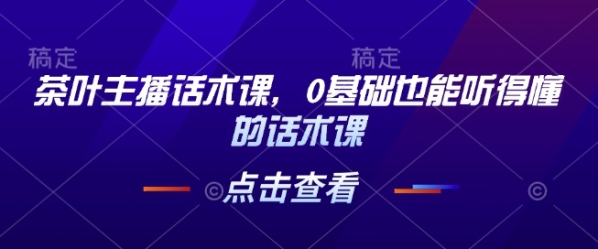 茶叶主播话术课，0基础也能听得懂的话术课 - 163资源网-163资源网