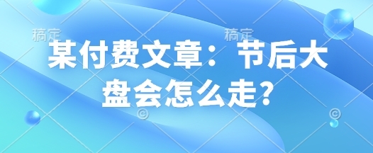 某付费文章：节后大盘会怎么走? - 163资源网-163资源网