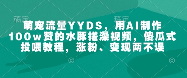 萌宠流量YYDS，用AI制作100w赞的水豚搓澡视频，傻瓜式投喂教程，涨粉、变现两不误 - 163资源网-163资源网