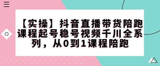 【实操】抖音直播带货陪跑课程起号稳号视频千川全系列，从0到1课程陪跑 - 163资源网-163资源网